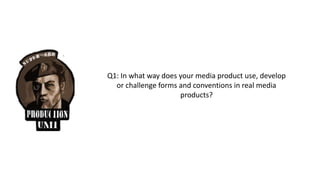 Q1: In what way does your media product use, develop
or challenge forms and conventions in real media
products?
 