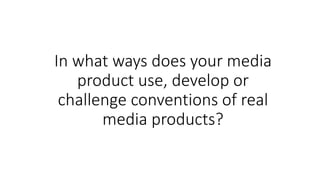 In what ways does your media
product use, develop or
challenge conventions of real
media products?
 