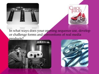 In what ways does your opening sequence use, develop
or challenge forms and conventions of real media
products?
 