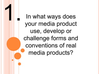 In what ways does
your media product
use, develop or
challenge forms and
conventions of real
media products?
1.
 