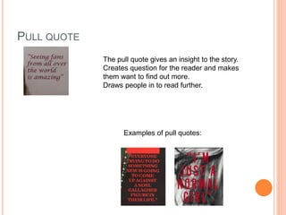PULL QUOTE
The pull quote gives an insight to the story.
Creates question for the reader and makes
them want to find out more.
Draws people in to read further.
Examples of pull quotes:
 