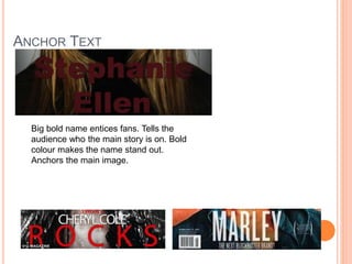 ANCHOR TEXT
Big bold name entices fans. Tells the
audience who the main story is on. Bold
colour makes the name stand out.
Anchors the main image.
 