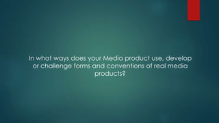 In what ways does your Media product use, develop
or challenge forms and conventions of real media
products?
 