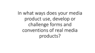 In what ways does your media
product use, develop or
challenge forms and
conventions of real media
products?
 