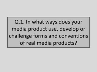 Q.1. In what ways does your
media product use, develop or
challenge forms and conventions
of real media products?
 