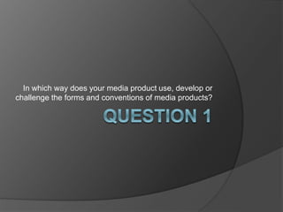 In which way does your media product use, develop or
challenge the forms and conventions of media products?
 