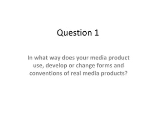 Question 1
In what way does your media product
use, develop or change forms and
conventions of real media products?
 