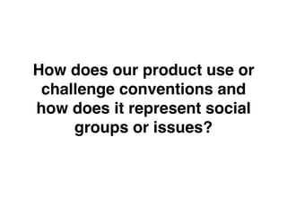 How does our product use or
challenge conventions and
how does it represent social
groups or issues? 
!
 