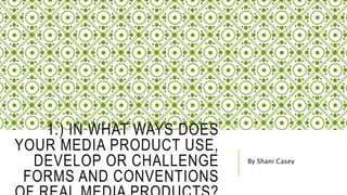 1.) IN WHAT WAYS DOES
YOUR MEDIA PRODUCT USE,
DEVELOP OR CHALLENGE
FORMS AND CONVENTIONS
By Shani Casey
 