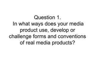 Question 1.
In what ways does your media
product use, develop or
challenge forms and conventions
of real media products?
 