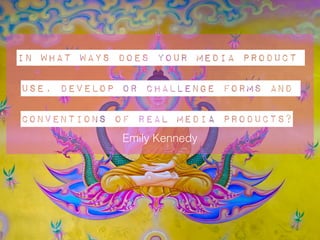 In what ways does your media product
use, develop or challenge forms and
conventions of real media products?
Emily Kennedy
 