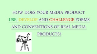 HOW DOES YOUR MEDIA PRODUCT
USE, DEVELOP AND CHALLENGE FORMS
AND CONVENTIONS OF REAL MEDIA
PRODUCTS?
 