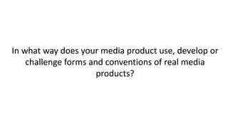 In what way does your media product use, develop or
challenge forms and conventions of real media
products?
 