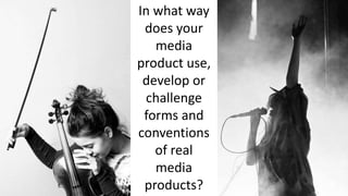 In what way
does your
media
product use,
develop or
challenge
forms and
conventions
of real
media
products?
 