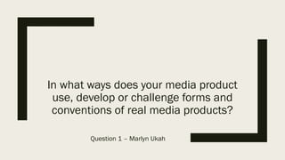 In what ways does your media product
use, develop or challenge forms and
conventions of real media products?
Question 1 – Marlyn Ukah
 