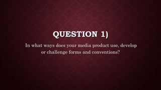QUESTION 1)
In what ways does your media product use, develop
or challenge forms and conventions?
 