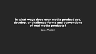 In what ways does your media product use,
develop, or challenge forms and conventions
of real media products?
Lucas Murrain
 