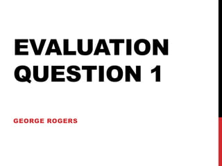 EVALUATION
QUESTION 1
GEORGE ROGERS
 