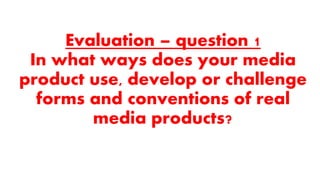 Evaluation – question 1
In what ways does your media
product use, develop or challenge
forms and conventions of real
media products?
 