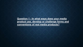 Question 1 - In what ways does your media
product use, develop or challenge forms and
conventions of real media products?
 