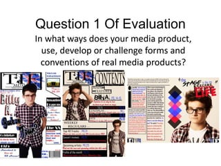 Question 1 Of Evaluation
In what ways does your media product,
use, develop or challenge forms and
conventions of real media products?
 