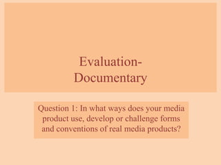 Evaluation-
Documentary
Question 1: In what ways does your media
product use, develop or challenge forms
and conventions of real media products?
 