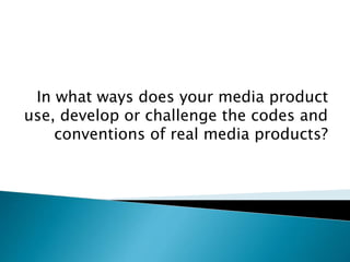 In what ways does your media product
use, develop or challenge the codes and
conventions of real media products?
 