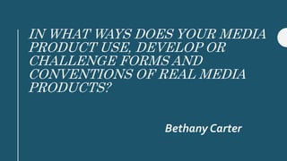 IN WHAT WAYS DOES YOUR MEDIA
PRODUCT USE, DEVELOP OR
CHALLENGE FORMS AND
CONVENTIONS OF REAL MEDIA
PRODUCTS?
Bethany Carter
 