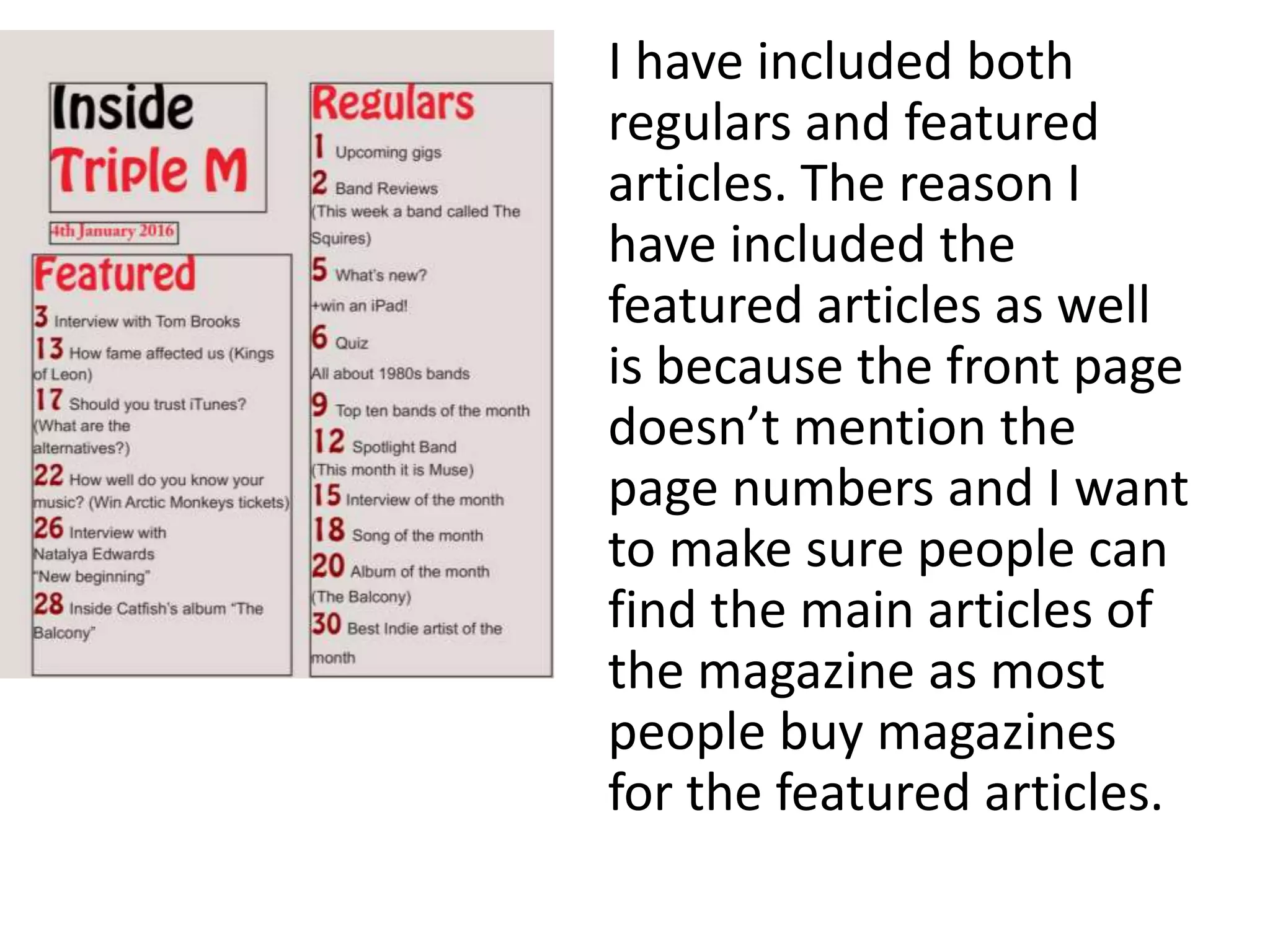 I have included both
regulars and featured
articles. The reason I
have included the
featured articles as well
is because the front page
doesn’t mention the
page numbers and I want
to make sure people can
find the main articles of
the magazine as most
people buy magazines
for the featured articles.
 