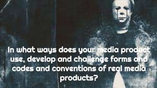 In what ways does your media product
use, develop and challenge forms and
codes and conventions of real media
products?
 