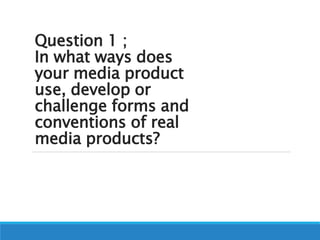 Question 1 ;
In what ways does
your media product
use, develop or
challenge forms and
conventions of real
media products?
 