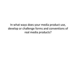 In what ways does your media product use,
develop or challenge forms and conventions of
real media products?
 