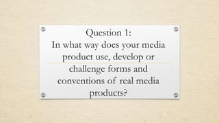 Question 1:
In what way does your media
product use, develop or
challenge forms and
conventions of real media
products?
 