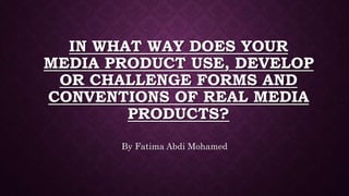 IN WHAT WAY DOES YOUR
MEDIA PRODUCT USE, DEVELOP
OR CHALLENGE FORMS AND
CONVENTIONS OF REAL MEDIA
PRODUCTS?
By Fatima Abdi Mohamed
 