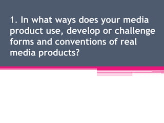 1. In what ways does your media
product use, develop or challenge
forms and conventions of real
media products?
 
