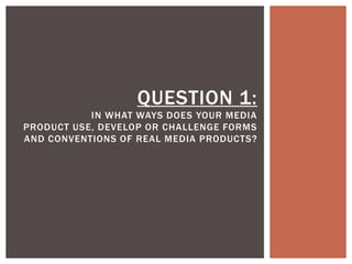 QUESTION 1:
IN WHAT WAYS DOES YOUR MEDIA
PRODUCT USE, DEVELOP OR CHALLENGE FORMS
AND CONVENTIONS OF REAL MEDIA PRODUCTS?
 