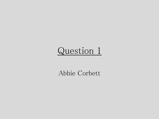 Question 1
Abbie Corbett
 