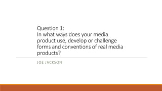 Question 1:
In what ways does your media
product use, develop or challenge
forms and conventions of real media
products?
JOE JACKSON
 