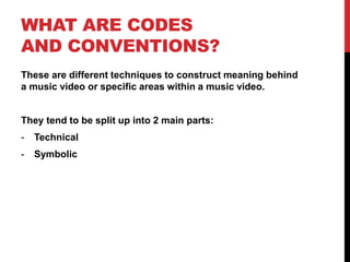 WHAT ARE CODES
AND CONVENTIONS?
These are different techniques to construct meaning behind
a music video or specific areas within a music video.
They tend to be split up into 2 main parts:
- Technical
- Symbolic
 
