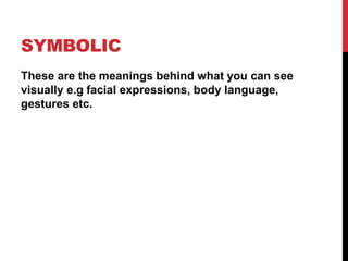 SYMBOLIC
These are the meanings behind what you can see
visually e.g facial expressions, body language,
gestures etc.
 