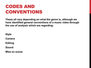 CODES AND
CONVENTIONS
These all vary depending on what the genre is, although we
have identified general conventions of a music video through
the use of analysis which are regarding:
Style
Camera
Editing
Sound
Mise en scene
 