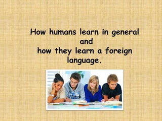 How humans learn in general
and
how they learn a foreign
language.
 