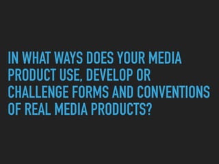 IN WHAT WAYS DOES YOUR MEDIA
PRODUCT USE, DEVELOP OR
CHALLENGE FORMS AND CONVENTIONS
OF REAL MEDIA PRODUCTS?
 