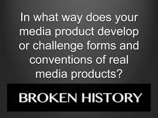 In what way does your
media product develop
or challenge forms and
conventions of real
media products?
 
