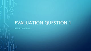 EVALUATION QUESTION 1
REECE OLDFIELD
 
