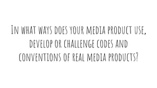 In what ways does your media product use,
develop or challenge codes and
conventions of real media products?
 