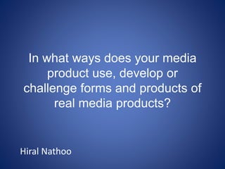 In what ways does your media
product use, develop or
challenge forms and products of
real media products?
Hiral Nathoo
 