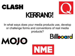 In what ways does your media products use, develop
or challenge forms and conventions of real media
products?
 