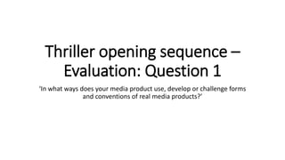 Thriller opening sequence –
Evaluation: Question 1
‘In what ways does your media product use, develop or challenge forms
and conventions of real media products?’
 