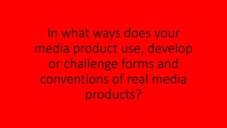 In what ways does your
media product use, develop
or challenge forms and
conventions of real media
products?
 